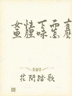 女性下面有很大鱼腥味怎么回事