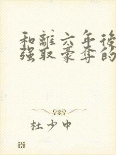 和离六年后她被强取豪夺的小说免费阅读