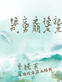 绝交之后记得做我男朋友免费阅读