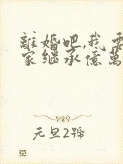 离婚吧,我要回家继承亿万家产下载古道