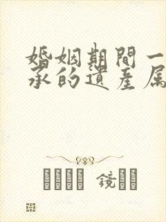 婚姻期间一方继承的遗产属于夫妻共同财产么