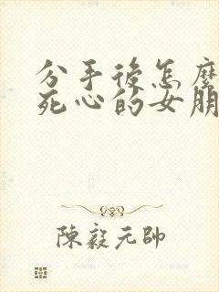 分手后怎么挽回死心的女朋友