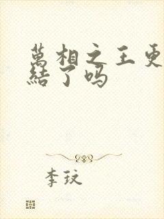 万相之王更新完结了吗