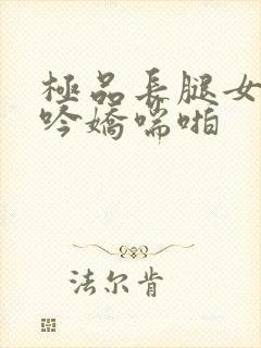 极品长腿女神呻吟娇喘啪