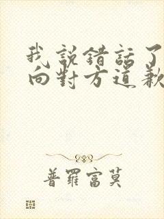 我说错话了怎么向对方道歉