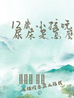 12岁小孩晚上尿床是怎么回事