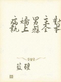 病娇男主对她偏执上瘾全本下载txt