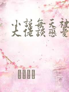 小说每天被迫和大佬谈恋爱免费阅读