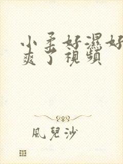 小柔好湿好紧太爽了视频