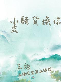 小骚货操你爽不爽