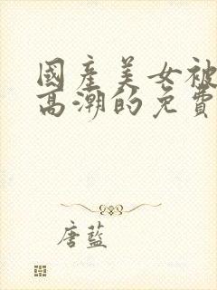 国产美女被爽到高潮的免费视频网站