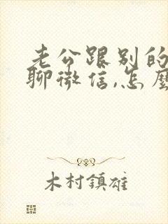 老公跟别的女人聊微信,怎么办