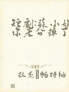 短剧:苏小姐,你老公掉了