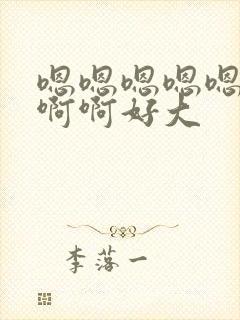 嗯嗯嗯嗯嗯啊啊啊啊好大