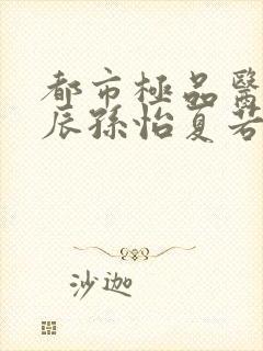 都市极品医神叶辰孙怡夏若雪小说在线阅读