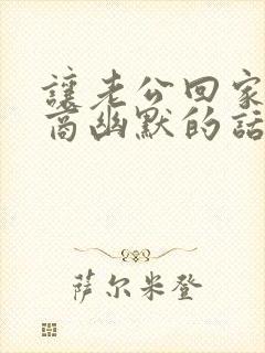 让老公回家高情商幽默的话