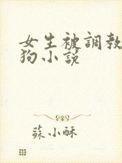 女生被调教成母狗小说