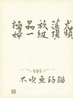 极品放荡尤物少妇一级视频