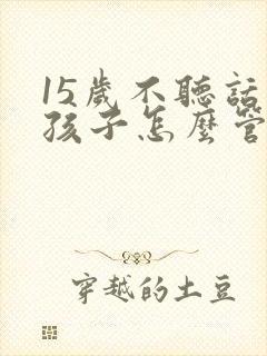 15岁不听话的孩子怎么管教