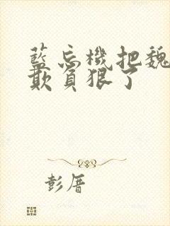 蓝忘机把魏无羡欺负狠了