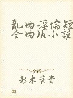 乱肉淫伦短文(全肉)h小说