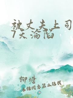 被丈夫上司侵犯7天沦陷