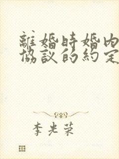 离婚时婚内财产协议的约定有效吗