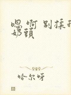 嗯 啊 别揉我奶头