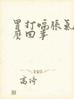 胃打嗝胀气疼怎么回事