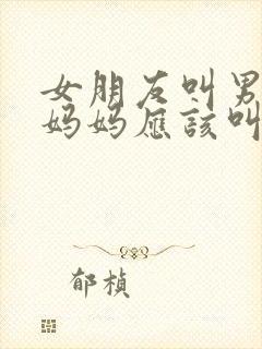 女朋友叫男朋友妈妈应该叫什么