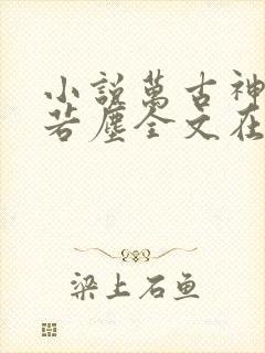 小说万古神帝张若尘全文在线阅读