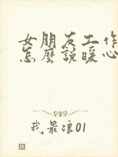 女朋友工作很累怎么说暖心话