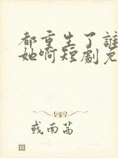 都重生了谁还追她啊短剧免费观看