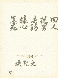 怎样去挽回一个死心的男人