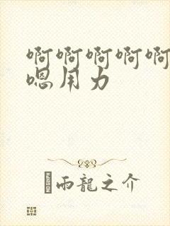 啊啊啊啊啊嗯嗯嗯用力