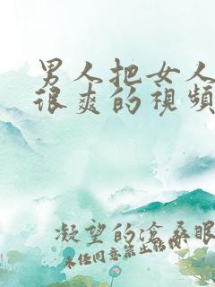 男人把女人捅的很爽的视频