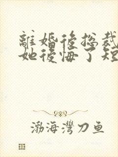 离婚后总裁老婆她后悔了短剧