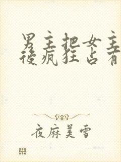 男主把女主qj后疯狂占有女主的小说