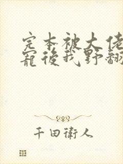 完本被大佬们团宠后我野翻了