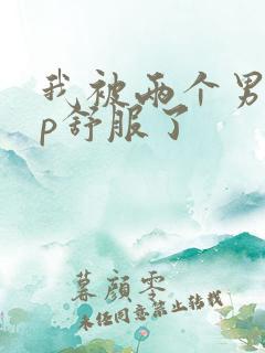 我被两个男人3p舒服了