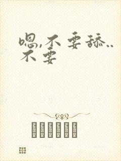 嗯,不要舔..不要