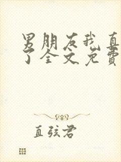 男朋友我真的错了全文免费阅读无弹窗