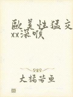 欧美性猛交ⅹxxx深喉