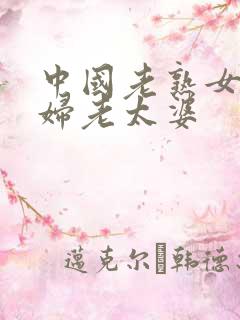 中国老熟女老熟妇老太婆
