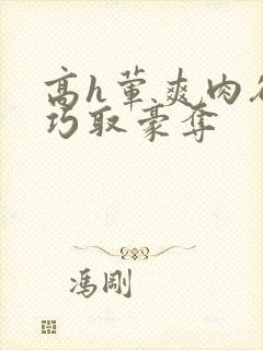 高h荤爽肉欲文巧取豪夺