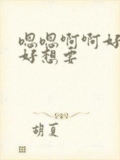 嗯嗯啊啊好舒服好想要