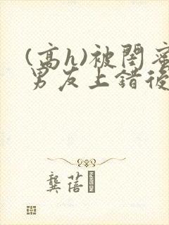 (高h)被闺蜜男友上错后小说