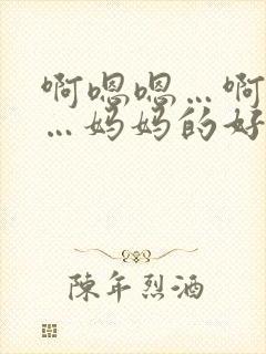 啊嗯嗯…啊嗯嗯…妈妈的好儿子