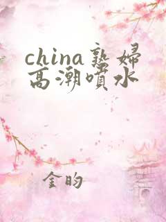 china熟妇高潮喷水