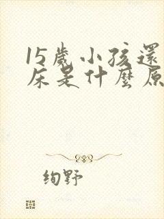 15岁小孩还尿床是什么原因